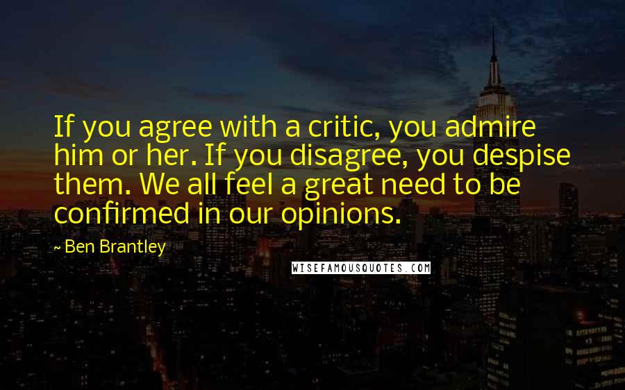 Ben Brantley Quotes: If you agree with a critic, you admire him or her. If you disagree, you despise them. We all feel a great need to be confirmed in our opinions.