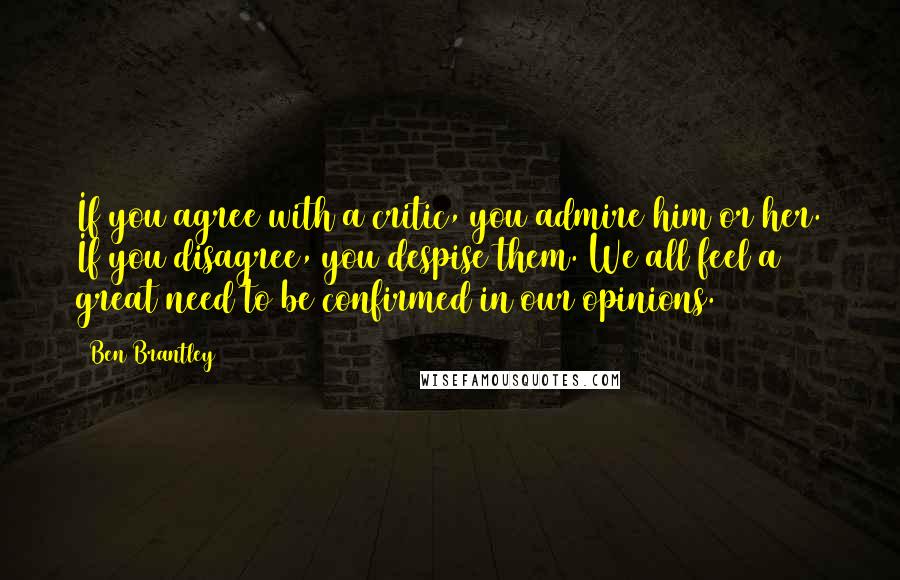 Ben Brantley Quotes: If you agree with a critic, you admire him or her. If you disagree, you despise them. We all feel a great need to be confirmed in our opinions.