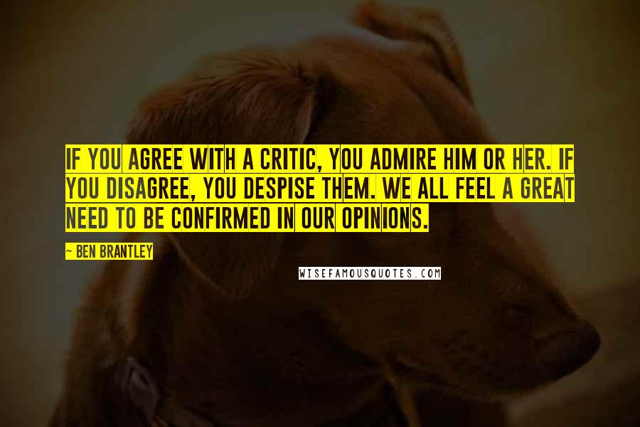 Ben Brantley Quotes: If you agree with a critic, you admire him or her. If you disagree, you despise them. We all feel a great need to be confirmed in our opinions.