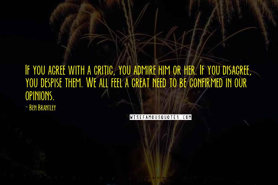 Ben Brantley Quotes: If you agree with a critic, you admire him or her. If you disagree, you despise them. We all feel a great need to be confirmed in our opinions.