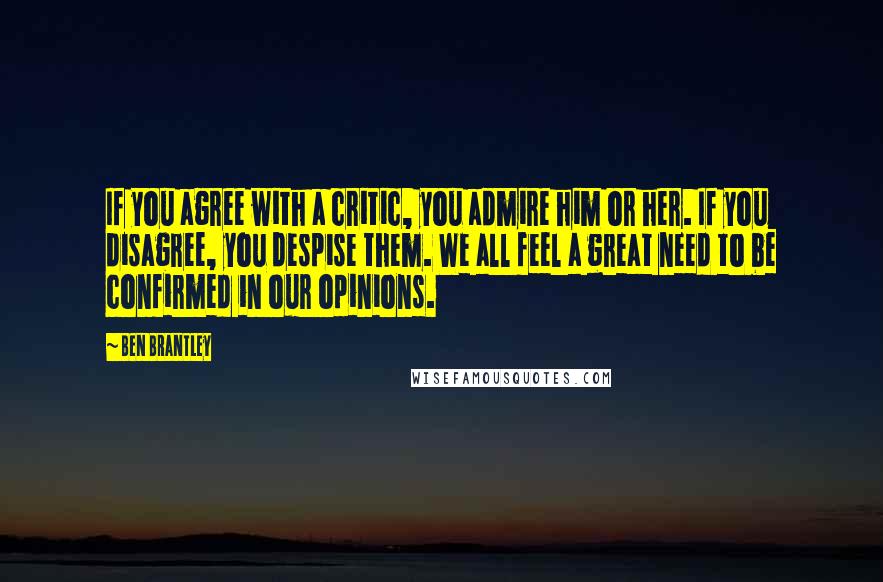 Ben Brantley Quotes: If you agree with a critic, you admire him or her. If you disagree, you despise them. We all feel a great need to be confirmed in our opinions.