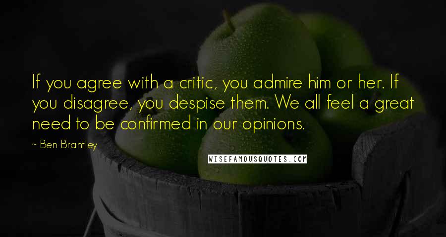 Ben Brantley Quotes: If you agree with a critic, you admire him or her. If you disagree, you despise them. We all feel a great need to be confirmed in our opinions.