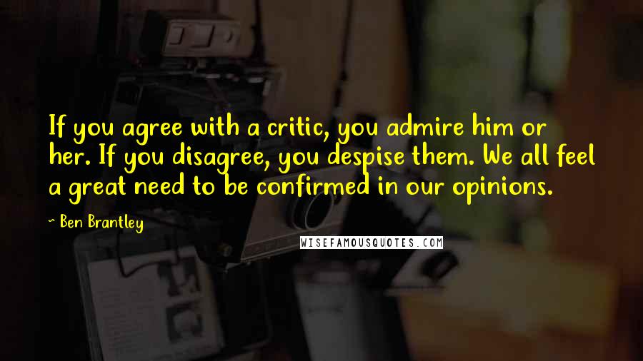 Ben Brantley Quotes: If you agree with a critic, you admire him or her. If you disagree, you despise them. We all feel a great need to be confirmed in our opinions.