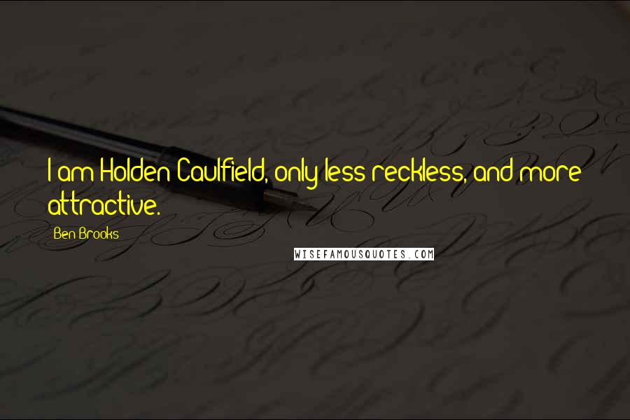 Ben Brooks Quotes: I am Holden Caulfield, only less reckless, and more attractive.