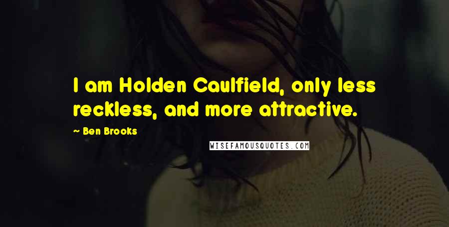 Ben Brooks Quotes: I am Holden Caulfield, only less reckless, and more attractive.