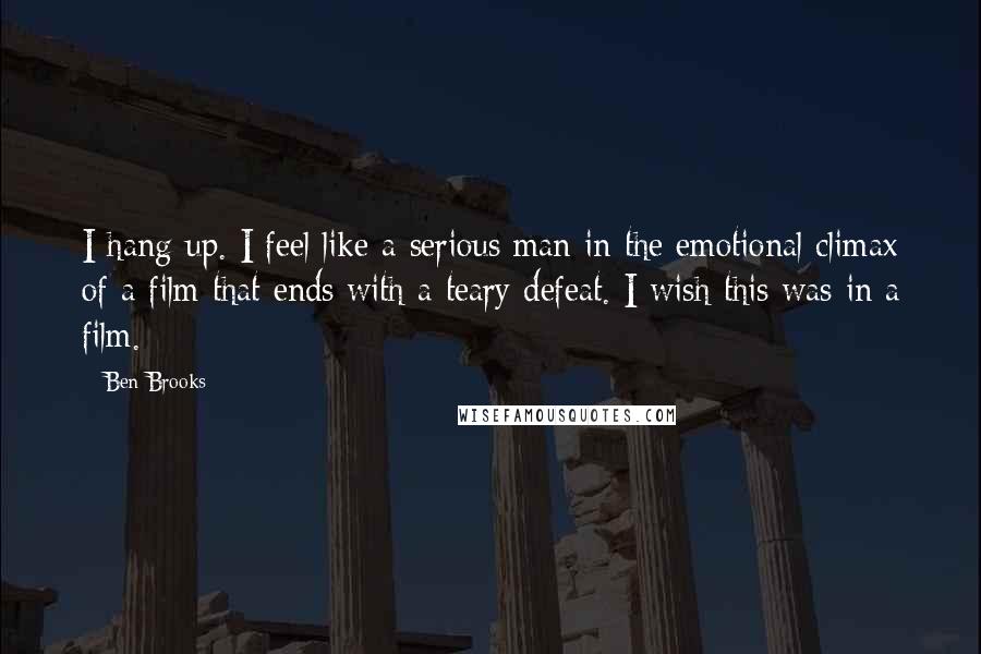 Ben Brooks Quotes: I hang up. I feel like a serious man in the emotional climax of a film that ends with a teary defeat. I wish this was in a film.