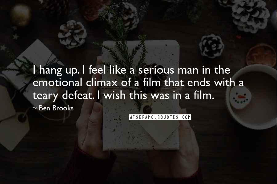 Ben Brooks Quotes: I hang up. I feel like a serious man in the emotional climax of a film that ends with a teary defeat. I wish this was in a film.