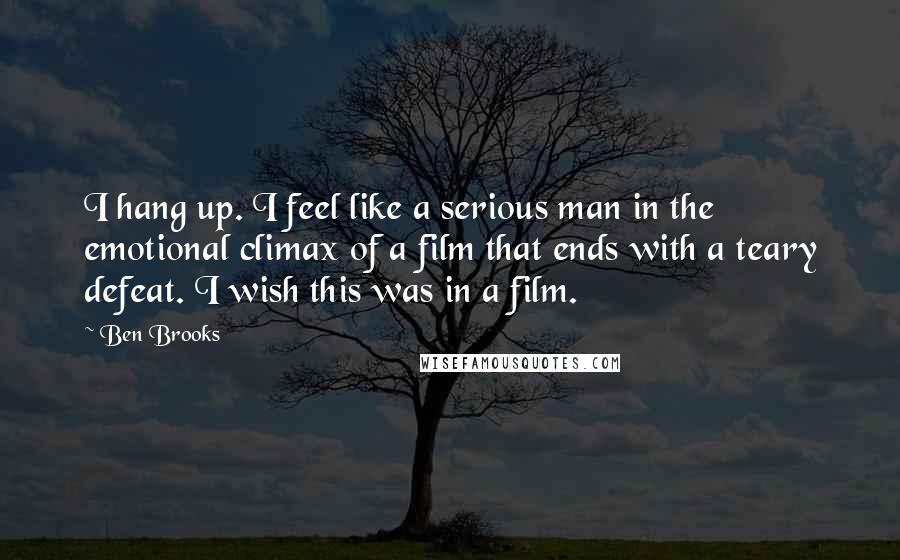 Ben Brooks Quotes: I hang up. I feel like a serious man in the emotional climax of a film that ends with a teary defeat. I wish this was in a film.