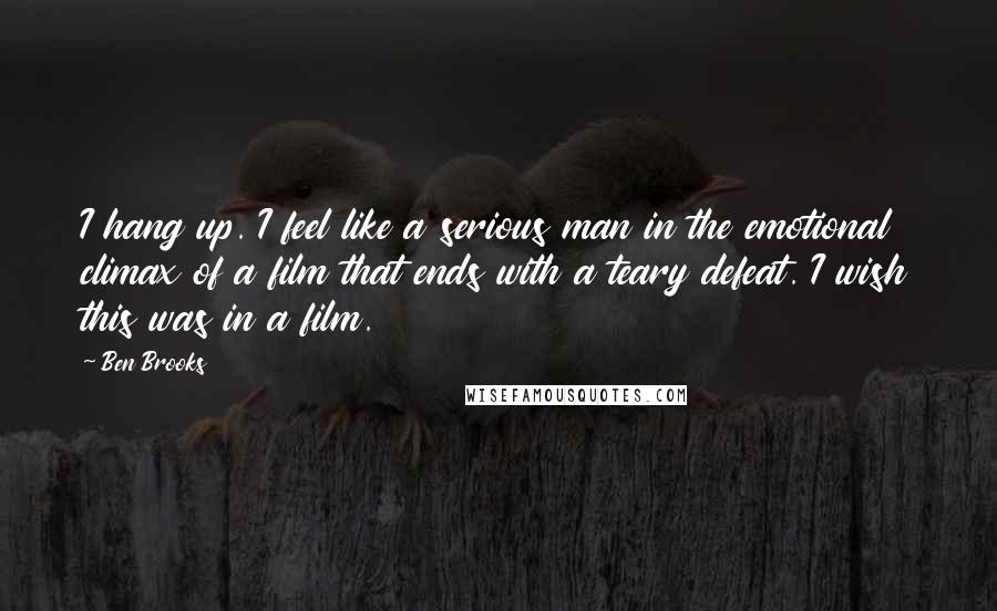 Ben Brooks Quotes: I hang up. I feel like a serious man in the emotional climax of a film that ends with a teary defeat. I wish this was in a film.