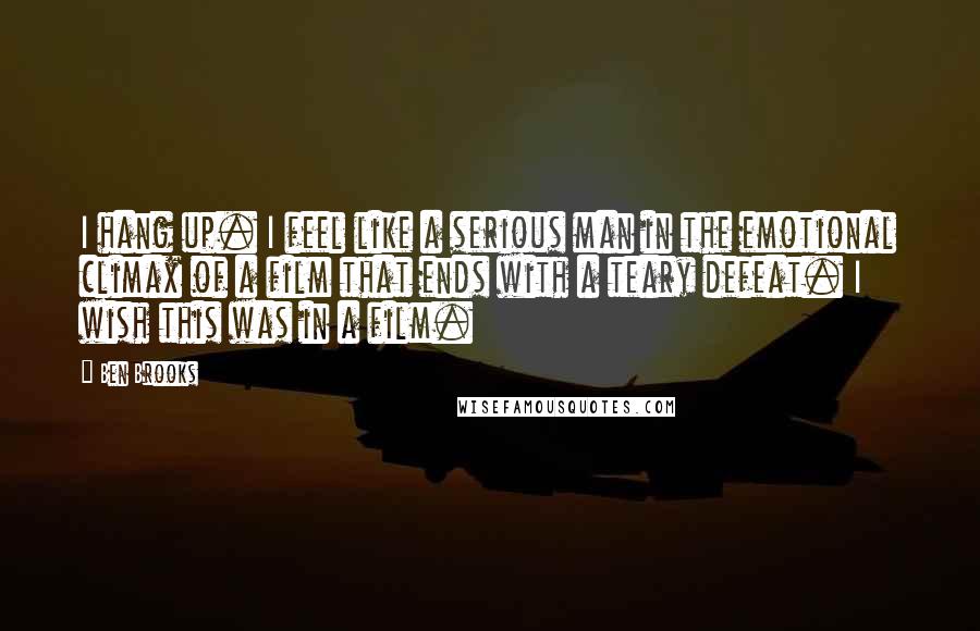 Ben Brooks Quotes: I hang up. I feel like a serious man in the emotional climax of a film that ends with a teary defeat. I wish this was in a film.