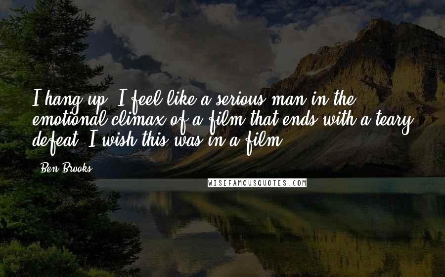 Ben Brooks Quotes: I hang up. I feel like a serious man in the emotional climax of a film that ends with a teary defeat. I wish this was in a film.