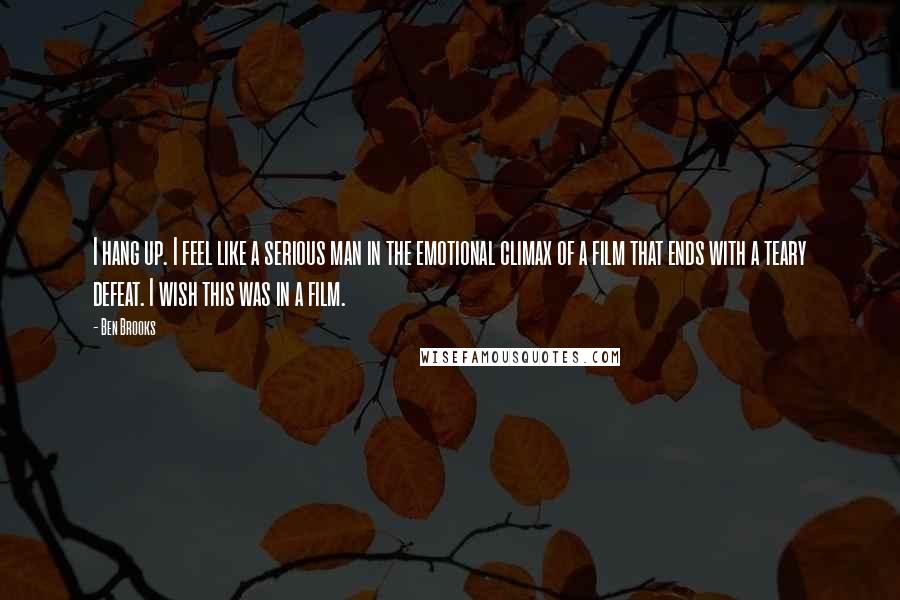 Ben Brooks Quotes: I hang up. I feel like a serious man in the emotional climax of a film that ends with a teary defeat. I wish this was in a film.