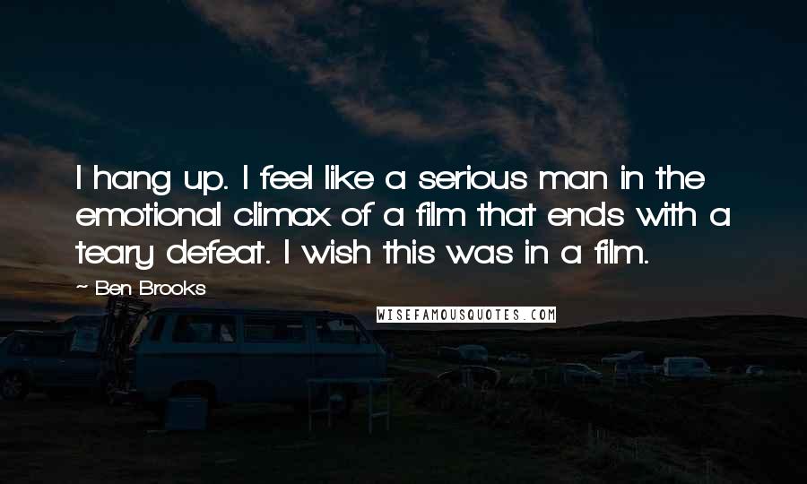 Ben Brooks Quotes: I hang up. I feel like a serious man in the emotional climax of a film that ends with a teary defeat. I wish this was in a film.