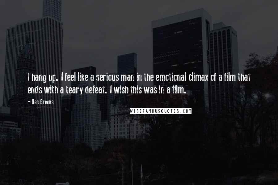 Ben Brooks Quotes: I hang up. I feel like a serious man in the emotional climax of a film that ends with a teary defeat. I wish this was in a film.