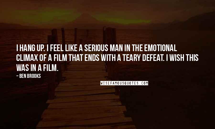 Ben Brooks Quotes: I hang up. I feel like a serious man in the emotional climax of a film that ends with a teary defeat. I wish this was in a film.