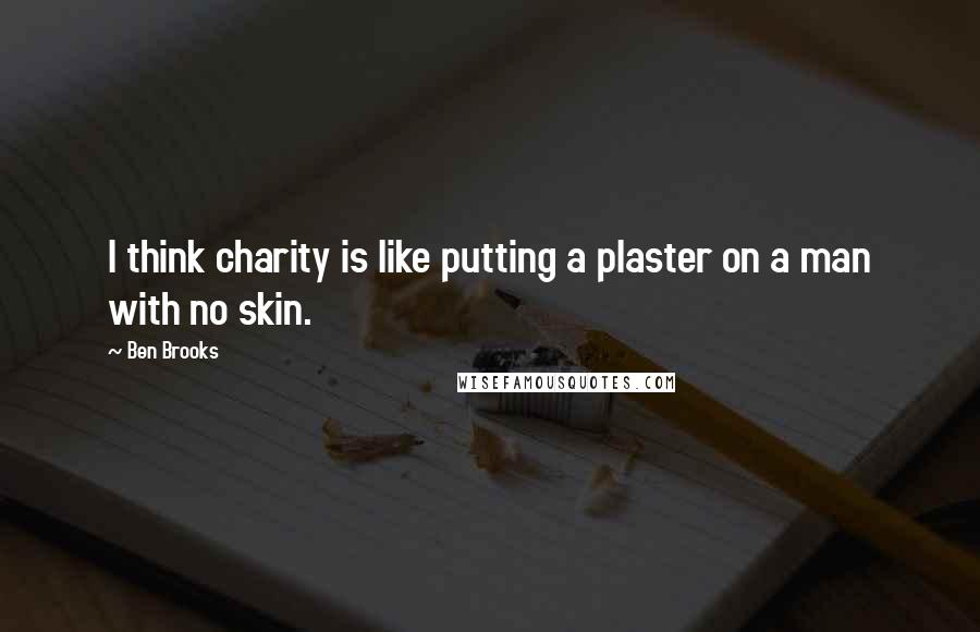 Ben Brooks Quotes: I think charity is like putting a plaster on a man with no skin.
