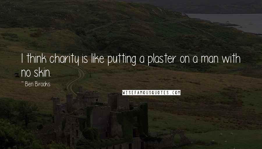 Ben Brooks Quotes: I think charity is like putting a plaster on a man with no skin.