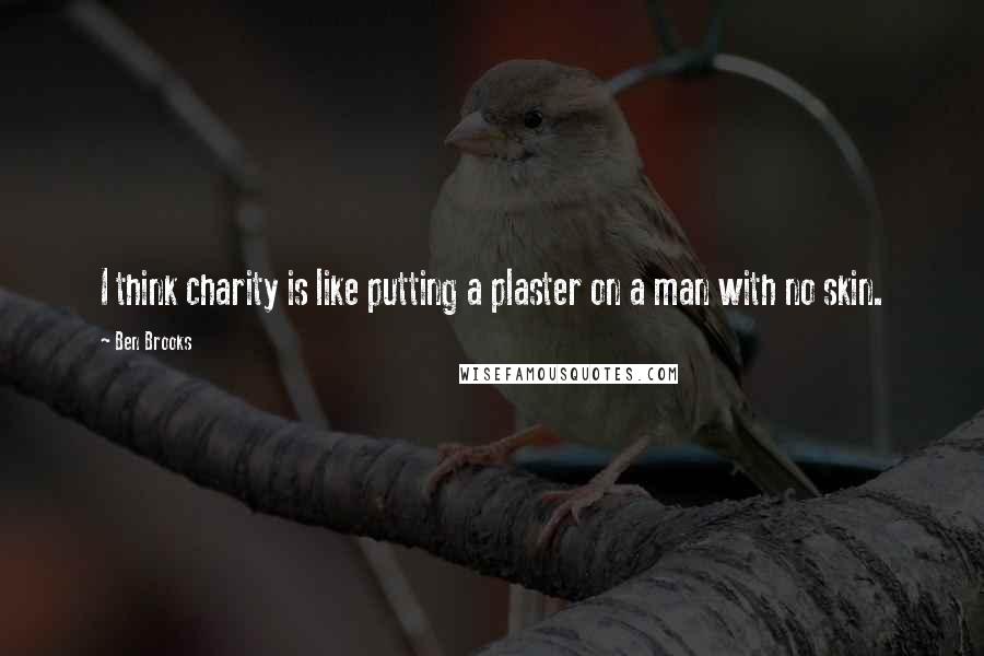 Ben Brooks Quotes: I think charity is like putting a plaster on a man with no skin.