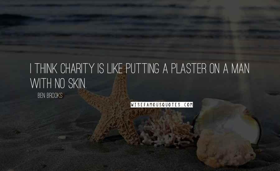 Ben Brooks Quotes: I think charity is like putting a plaster on a man with no skin.