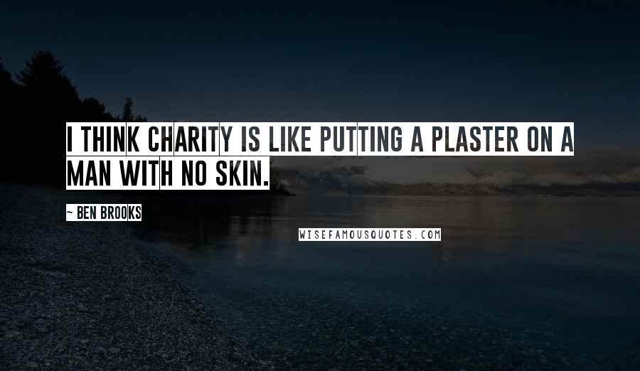 Ben Brooks Quotes: I think charity is like putting a plaster on a man with no skin.