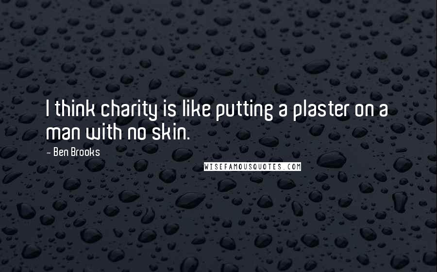 Ben Brooks Quotes: I think charity is like putting a plaster on a man with no skin.