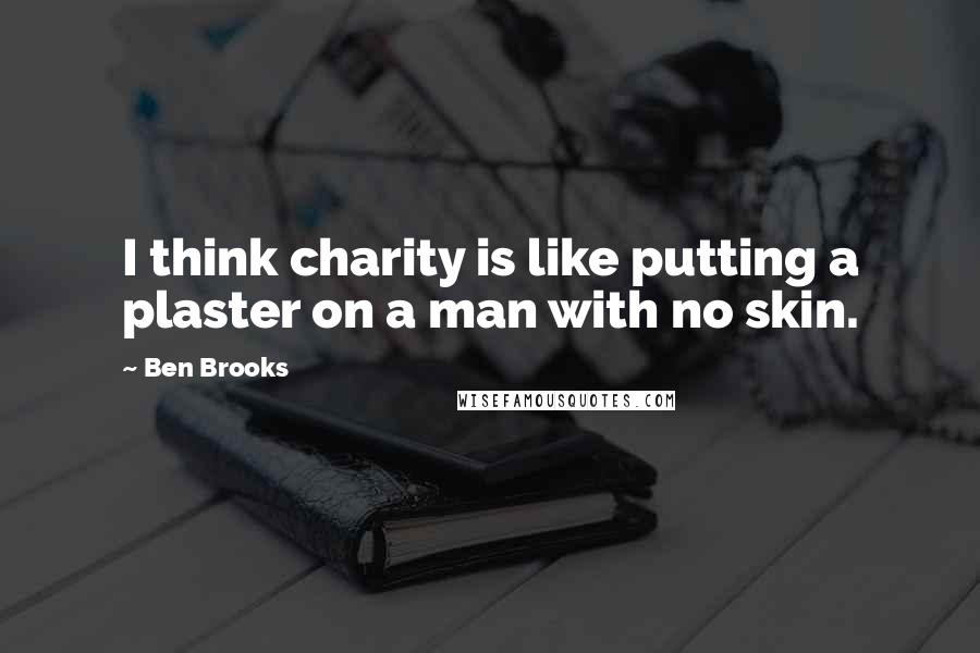 Ben Brooks Quotes: I think charity is like putting a plaster on a man with no skin.