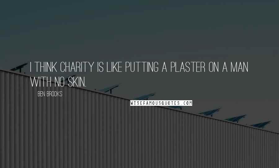Ben Brooks Quotes: I think charity is like putting a plaster on a man with no skin.
