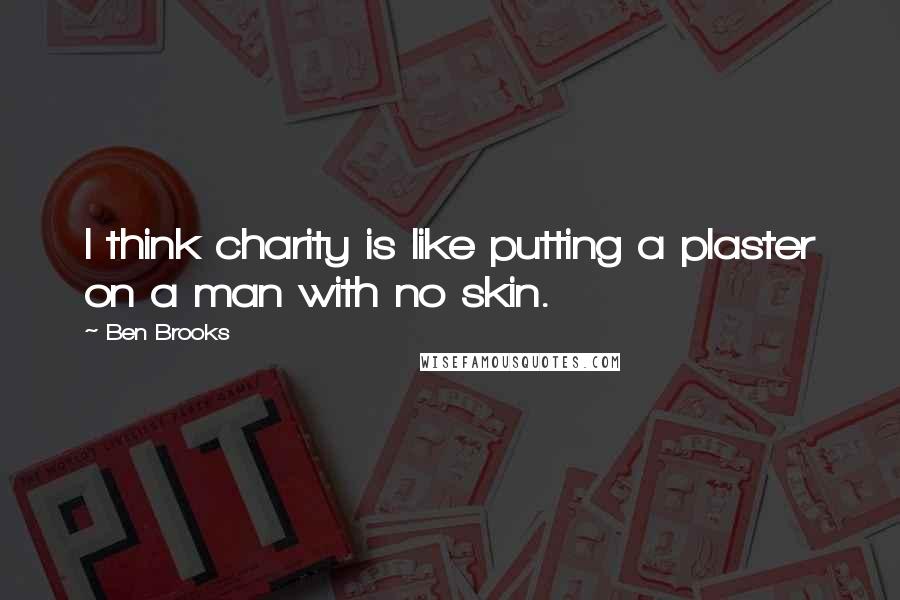 Ben Brooks Quotes: I think charity is like putting a plaster on a man with no skin.