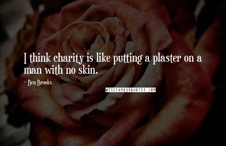 Ben Brooks Quotes: I think charity is like putting a plaster on a man with no skin.