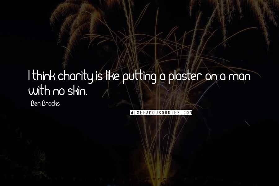 Ben Brooks Quotes: I think charity is like putting a plaster on a man with no skin.