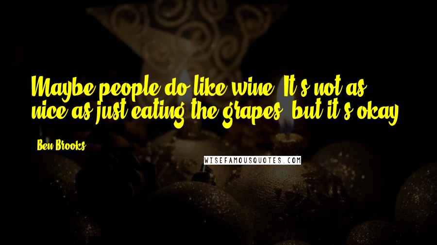 Ben Brooks Quotes: Maybe people do like wine. It's not as nice as just eating the grapes, but it's okay.
