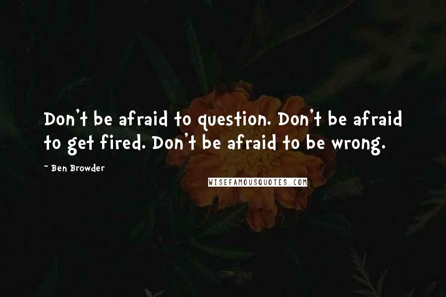 Ben Browder Quotes: Don't be afraid to question. Don't be afraid to get fired. Don't be afraid to be wrong.