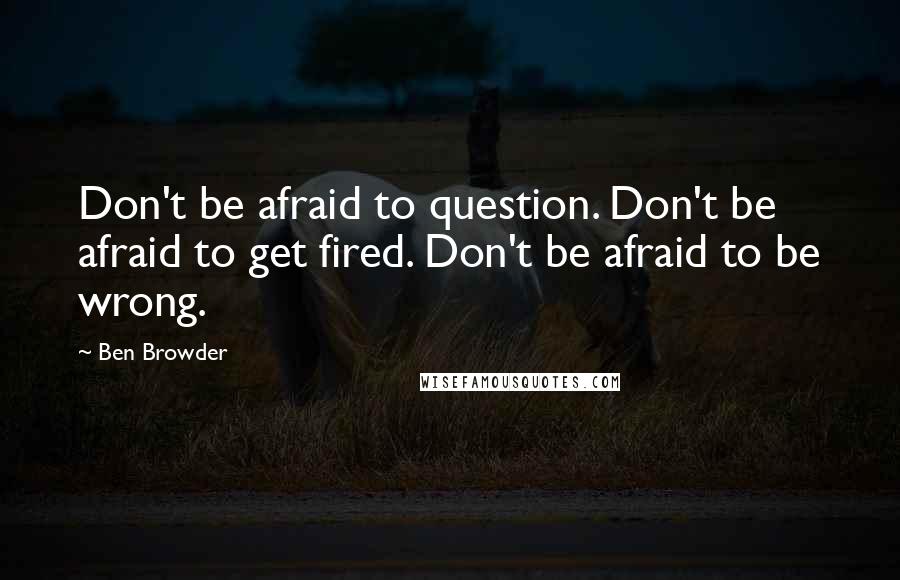 Ben Browder Quotes: Don't be afraid to question. Don't be afraid to get fired. Don't be afraid to be wrong.