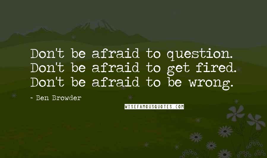Ben Browder Quotes: Don't be afraid to question. Don't be afraid to get fired. Don't be afraid to be wrong.