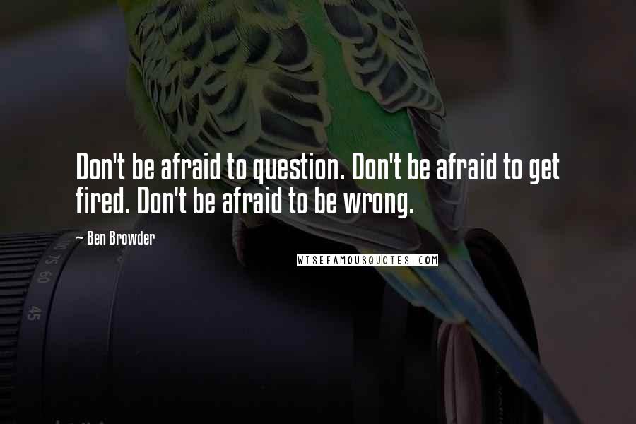 Ben Browder Quotes: Don't be afraid to question. Don't be afraid to get fired. Don't be afraid to be wrong.