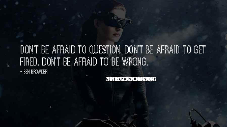 Ben Browder Quotes: Don't be afraid to question. Don't be afraid to get fired. Don't be afraid to be wrong.