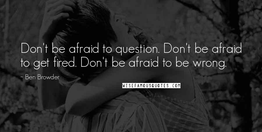 Ben Browder Quotes: Don't be afraid to question. Don't be afraid to get fired. Don't be afraid to be wrong.