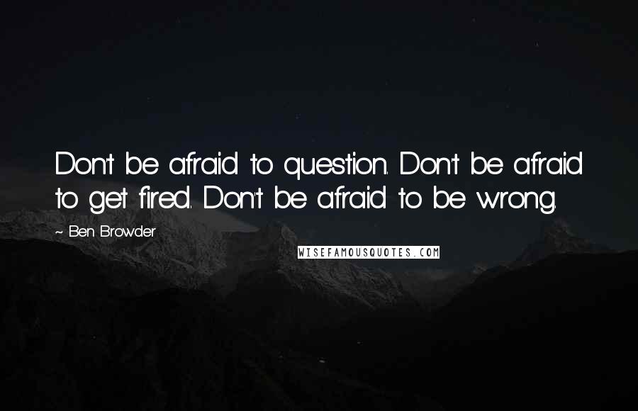 Ben Browder Quotes: Don't be afraid to question. Don't be afraid to get fired. Don't be afraid to be wrong.