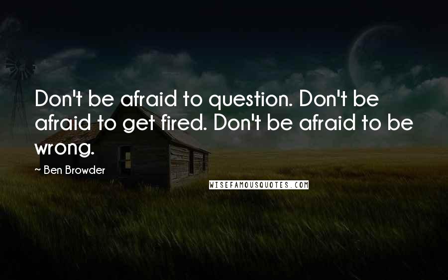 Ben Browder Quotes: Don't be afraid to question. Don't be afraid to get fired. Don't be afraid to be wrong.