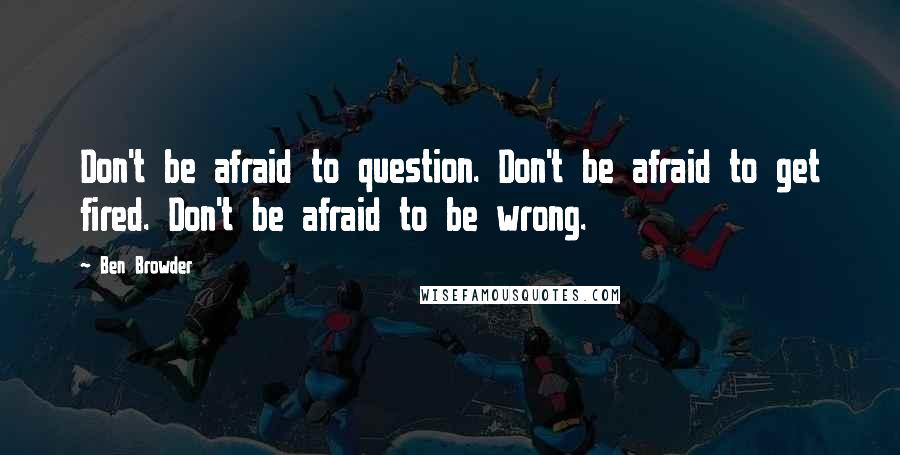 Ben Browder Quotes: Don't be afraid to question. Don't be afraid to get fired. Don't be afraid to be wrong.