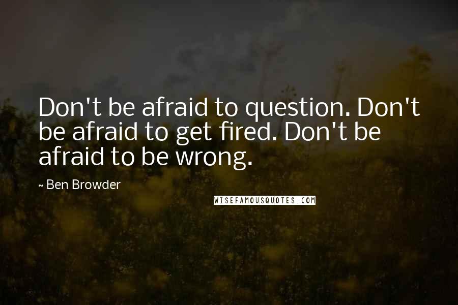 Ben Browder Quotes: Don't be afraid to question. Don't be afraid to get fired. Don't be afraid to be wrong.