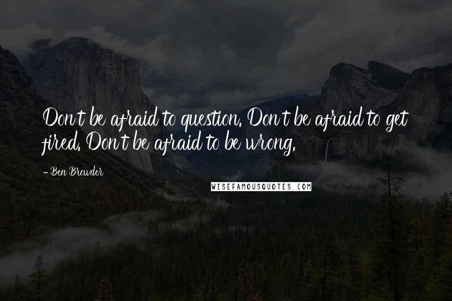 Ben Browder Quotes: Don't be afraid to question. Don't be afraid to get fired. Don't be afraid to be wrong.