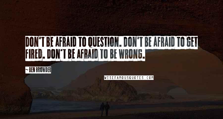 Ben Browder Quotes: Don't be afraid to question. Don't be afraid to get fired. Don't be afraid to be wrong.