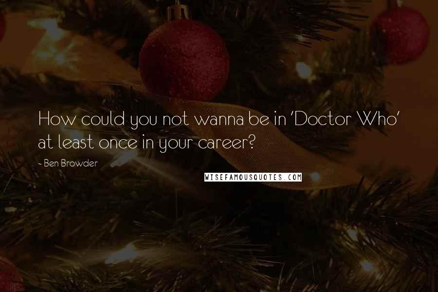 Ben Browder Quotes: How could you not wanna be in 'Doctor Who' at least once in your career?