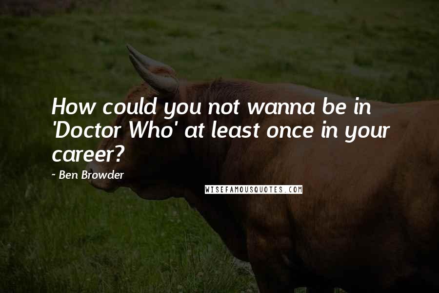 Ben Browder Quotes: How could you not wanna be in 'Doctor Who' at least once in your career?