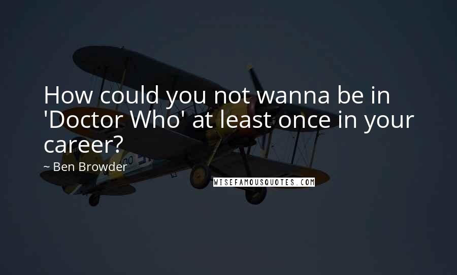 Ben Browder Quotes: How could you not wanna be in 'Doctor Who' at least once in your career?