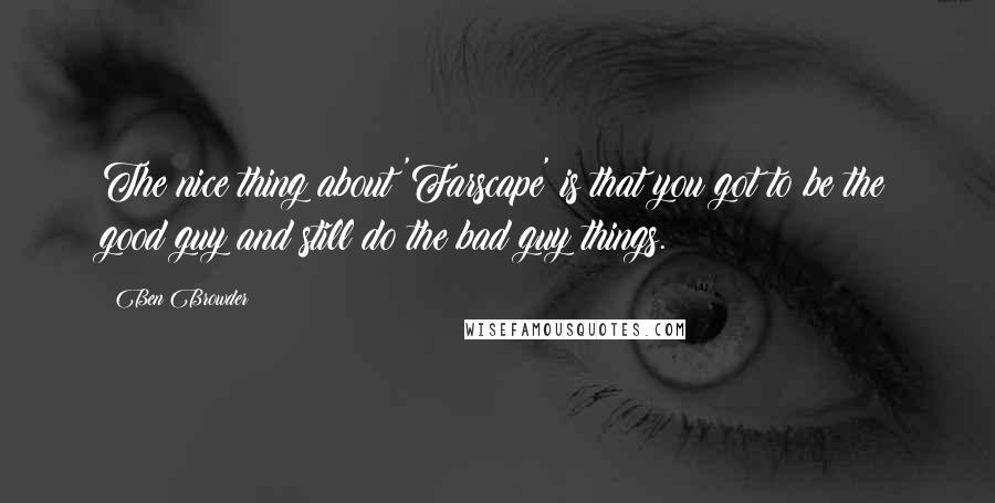 Ben Browder Quotes: The nice thing about 'Farscape' is that you got to be the good guy and still do the bad guy things.