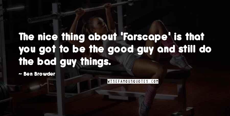 Ben Browder Quotes: The nice thing about 'Farscape' is that you got to be the good guy and still do the bad guy things.