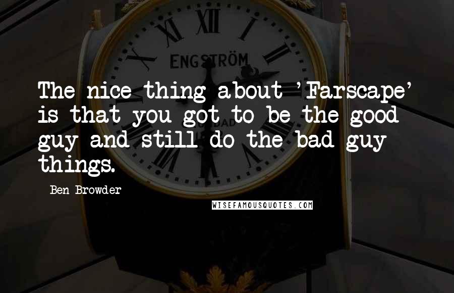 Ben Browder Quotes: The nice thing about 'Farscape' is that you got to be the good guy and still do the bad guy things.