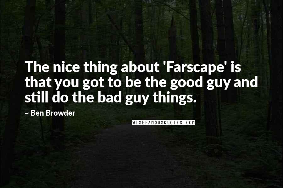 Ben Browder Quotes: The nice thing about 'Farscape' is that you got to be the good guy and still do the bad guy things.